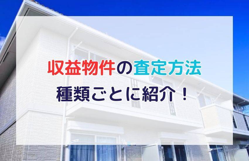 収益物件の査定方法を種類ごとに紹介｜査定時の注意点は？