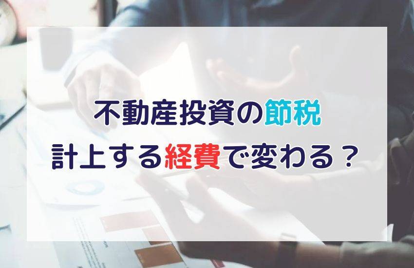 不動産投資で計上する経費によって節税効果が変わるって本当？