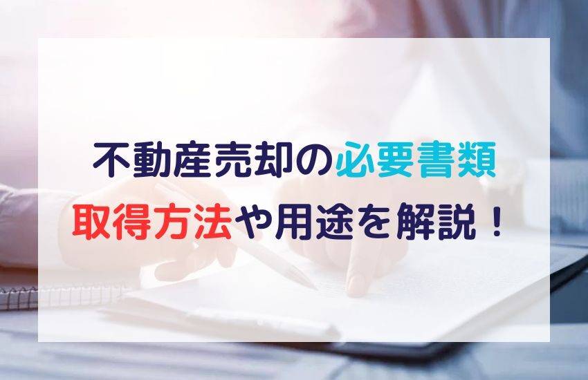 不動産売却の必要書類の取得方法や用途を解説！