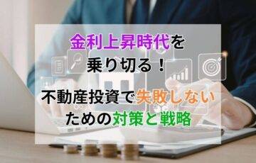 金利上昇時代を乗り切る！不動産投資で失敗しないための対策と戦略