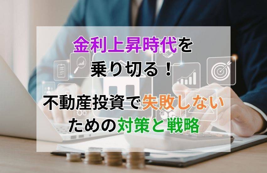 金利上昇時代を乗り切る！不動産投資で失敗しないための対策と戦略