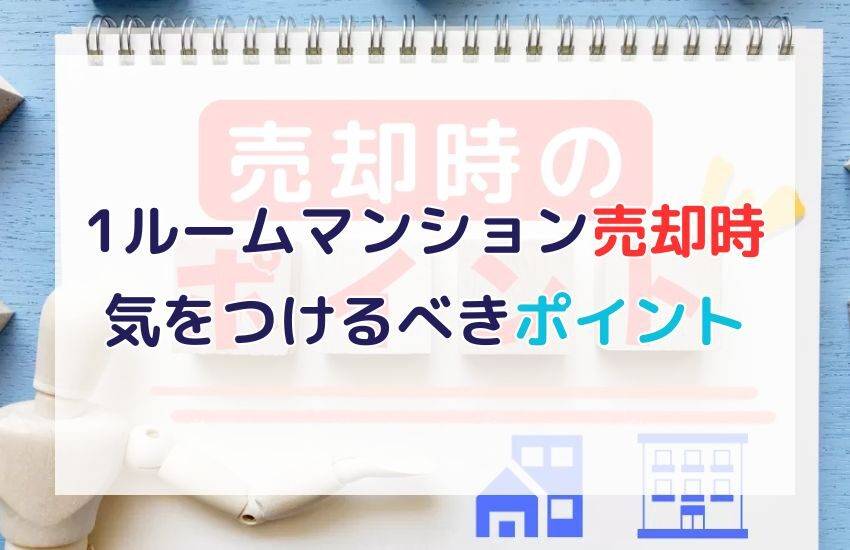 1ルームマンション売却時に気をつけるべきポイント